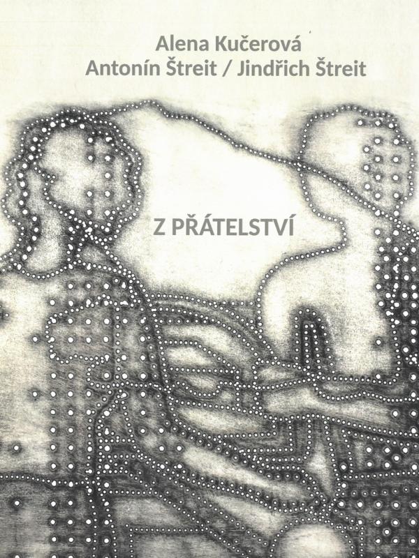 ALENA KUČEROVÁ - ANTONÍN ŠTREIT - JINDŘICH ŠTREIT: Z PŘÁTELSTVÍ